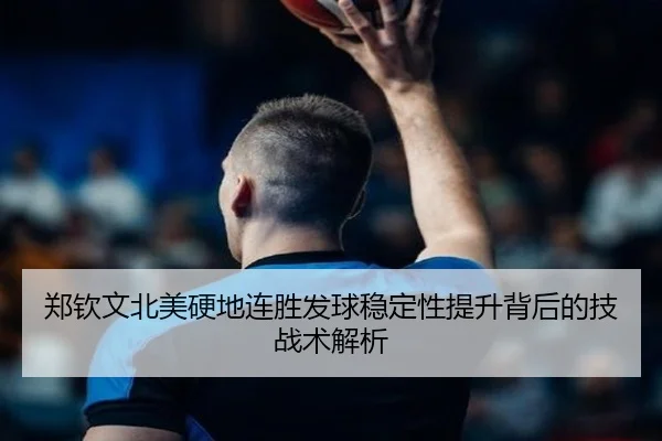 郑钦文北美硬地连胜发球稳定性提升背后的技战术解析